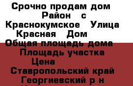 Срочно продам дом › Район ­ с.Краснокумское › Улица ­ Красная › Дом ­ 239 › Общая площадь дома ­ 80 › Площадь участка ­ 13 › Цена ­ 1 650 000 - Ставропольский край, Георгиевский р-н, Краснокумское с. Недвижимость » Дома, коттеджи, дачи продажа   